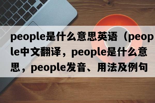 people是什么意思英語(yǔ)（people中文翻譯，people是什么意思，people發(fā)音、用法及例句）