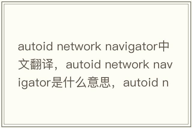 autoid network navigator中文翻譯，autoid network navigator是什么意思，autoid network navigator發(fā)音、用法及例句