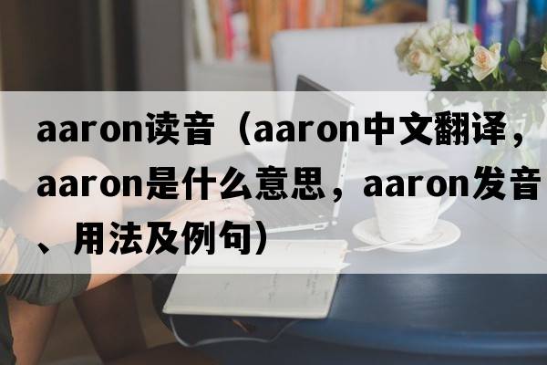 aaron讀音（Aaron中文翻譯，Aaron是什么意思，Aaron發(fā)音、用法及例句）