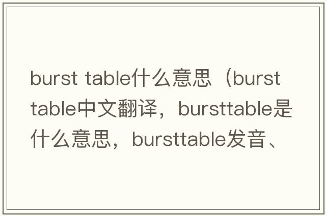 burst table什么意思（bursttable中文翻譯，bursttable是什么意思，bursttable發(fā)音、用法及例句）