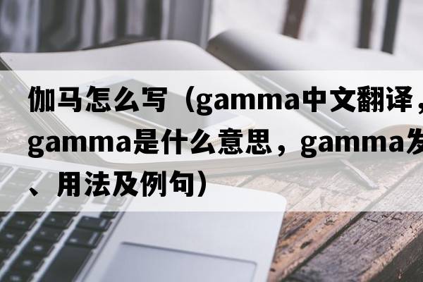 伽馬怎么寫(xiě)（gamma中文翻譯，gamma是什么意思，gamma發(fā)音、用法及例句）