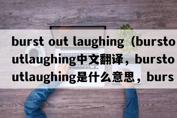 burst out laughing（burstoutlaughing中文翻譯，burstoutlaughing是什么意思，burstoutlaughing發(fā)音、用法及例句）
