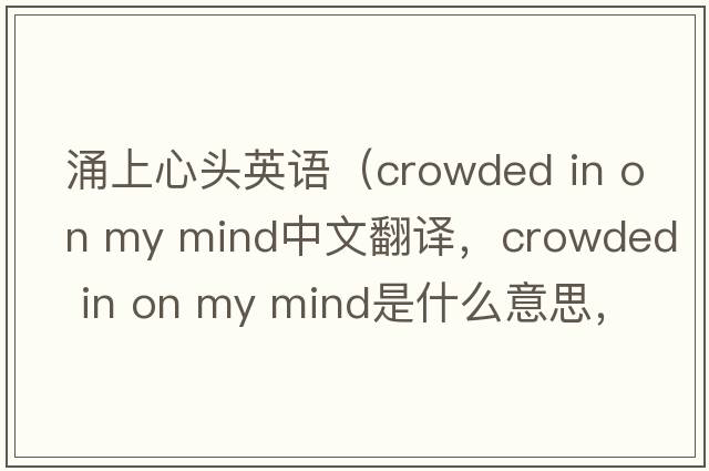 涌上心頭英語(yǔ)（crowded in on my mind中文翻譯，crowded in on my mind是什么意思，crowded in on my mind發(fā)音、用法及例句）
