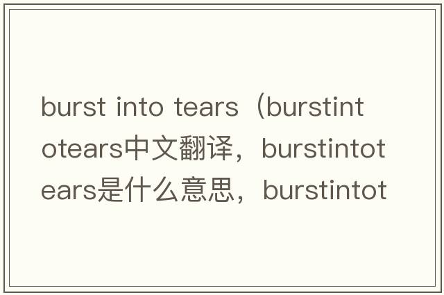 burst into tears（burstintotears中文翻譯，burstintotears是什么意思，burstintotears發(fā)音、用法及例句）