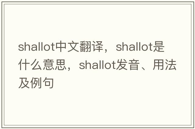 shallot中文翻譯，shallot是什么意思，shallot發(fā)音、用法及例句