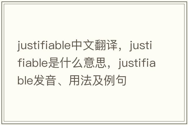 justifiable中文翻譯，justifiable是什么意思，justifiable發(fā)音、用法及例句