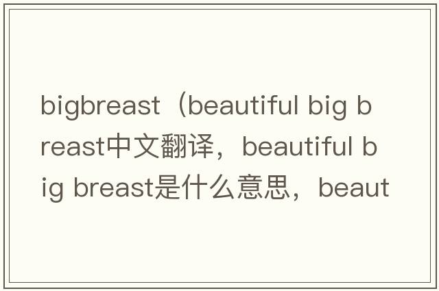 bigbreast（beautiful big breast中文翻譯，beautiful big breast是什么意思，beautiful big breast發(fā)音、用法及例句）