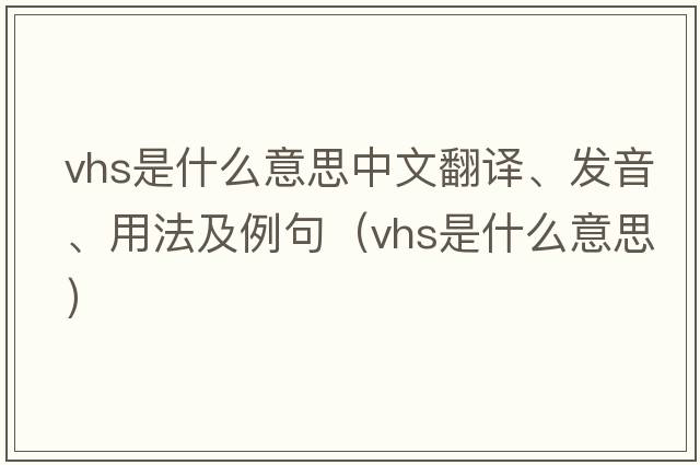 vhs是什么意思中文翻譯、發(fā)音、用法及例句（vhs是什么意思）