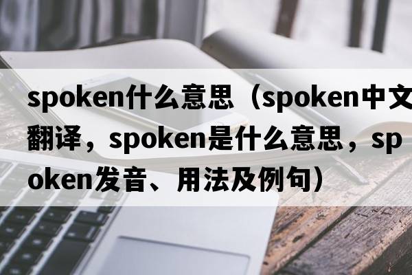 spoken什么意思（spoken中文翻譯，spoken是什么意思，spoken發(fā)音、用法及例句）