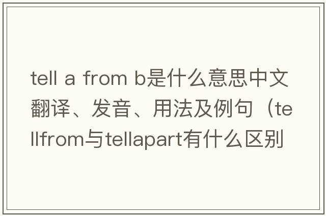 tell a from b是什么意思中文翻譯、發(fā)音、用法及例句（tellfrom與tellapart有什么區別？）