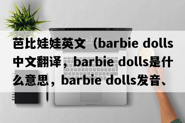 芭比娃娃英文（barbie dolls中文翻譯，barbie dolls是什么意思，barbie dolls發(fā)音、用法及例句）