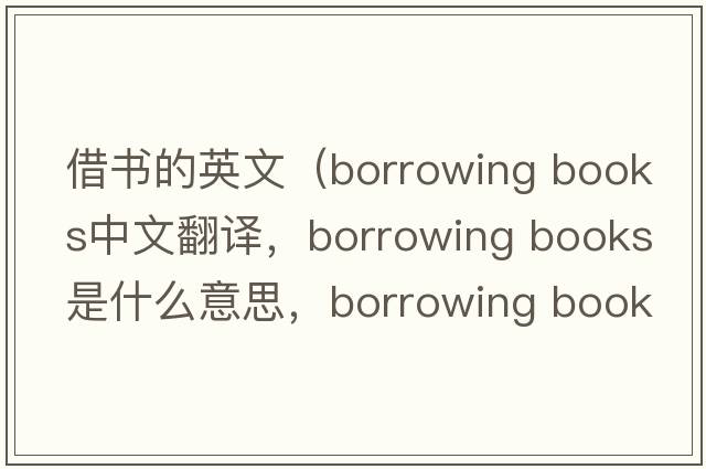 借書(shū)的英文（borrowing books中文翻譯，borrowing books是什么意思，borrowing books發(fā)音、用法及例句）
