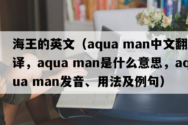 海王的英文（aqua man中文翻譯，aqua man是什么意思，aqua man發(fā)音、用法及例句）