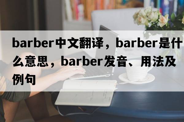 barber中文翻譯，barber是什么意思，barber發(fā)音、用法及例句