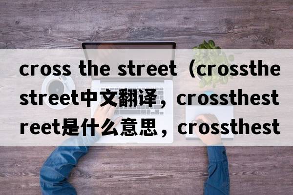 cross the street（crossthestreet中文翻譯，crossthestreet是什么意思，crossthestreet發(fā)音、用法及例句）