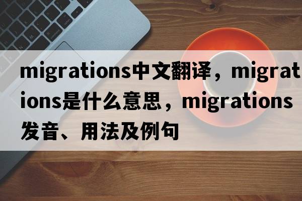 migrations中文翻譯，migrations是什么意思，migrations發(fā)音、用法及例句