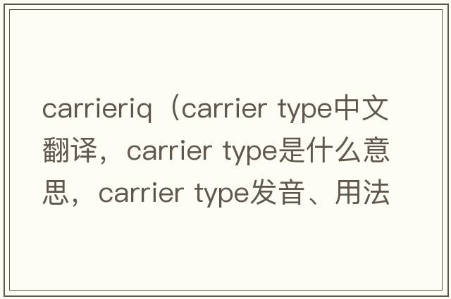 carrieriq（carrier type中文翻譯，carrier type是什么意思，carrier type發(fā)音、用法及例句）