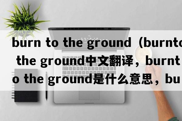 burn to the ground（burnto the ground中文翻譯，burnto the ground是什么意思，burnto the ground發(fā)音、用法及例句）