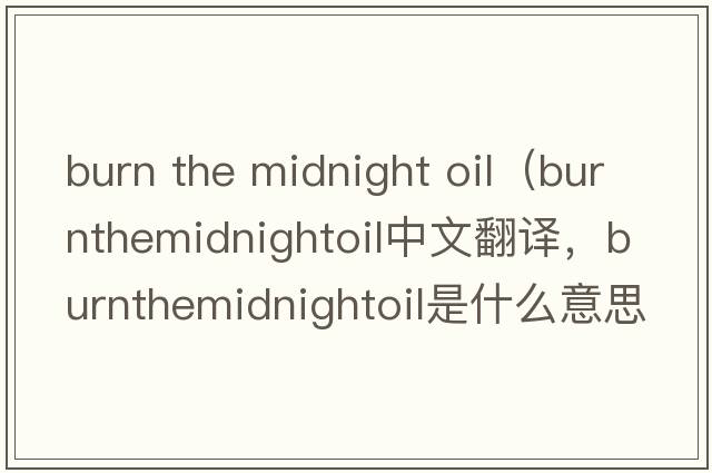 burn the midnight oil（burnthemidnightoil中文翻譯，burnthemidnightoil是什么意思，burnthemidnightoil發(fā)音、用法及例句）