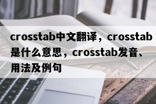 crosstab中文翻譯，crosstab是什么意思，crosstab發(fā)音、用法及例句