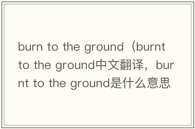 burn to the ground（burnt to the ground中文翻譯，burnt to the ground是什么意思，burnt to the ground發(fā)音、用法及例句）