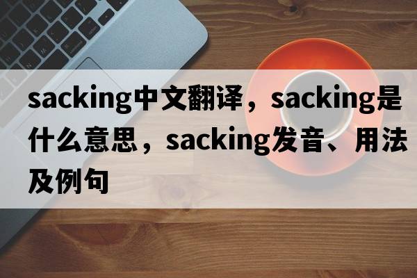 sacking中文翻譯，sacking是什么意思，sacking發(fā)音、用法及例句
