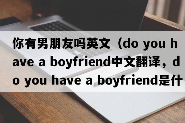 你有男朋友嗎英文（do you have a boyfriend中文翻譯，do you have a boyfriend是什么意思，do you have a boyfriend發(fā)音、用法及例句）