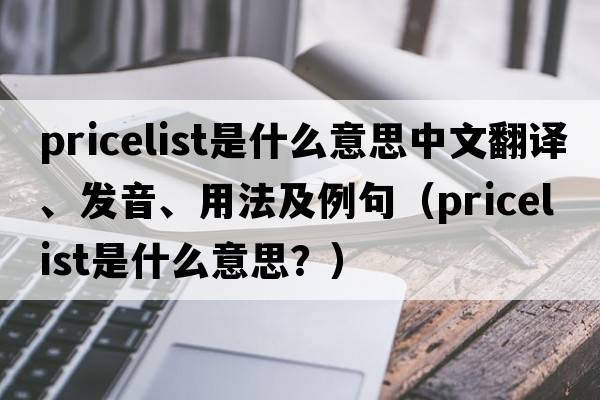 pricelist是什么意思中文翻譯、發(fā)音、用法及例句（pricelist是什么意思？）