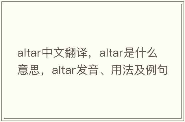 altar中文翻譯，altar是什么意思，altar發(fā)音、用法及例句