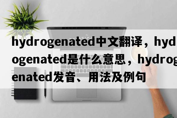 hydrogenated中文翻譯，hydrogenated是什么意思，hydrogenated發(fā)音、用法及例句