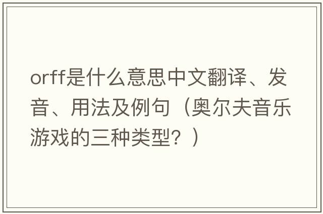 Orff是什么意思中文翻譯、發(fā)音、用法及例句（奧爾夫音樂(lè )游戲的三種類(lèi)型？）