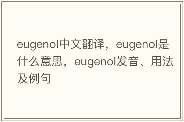 eugenol中文翻譯，eugenol是什么意思，eugenol發(fā)音、用法及例句