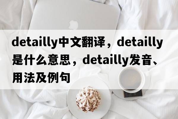 detailly中文翻譯，detailly是什么意思，detailly發(fā)音、用法及例句