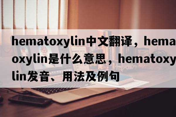 hematoxylin中文翻譯，hematoxylin是什么意思，hematoxylin發(fā)音、用法及例句