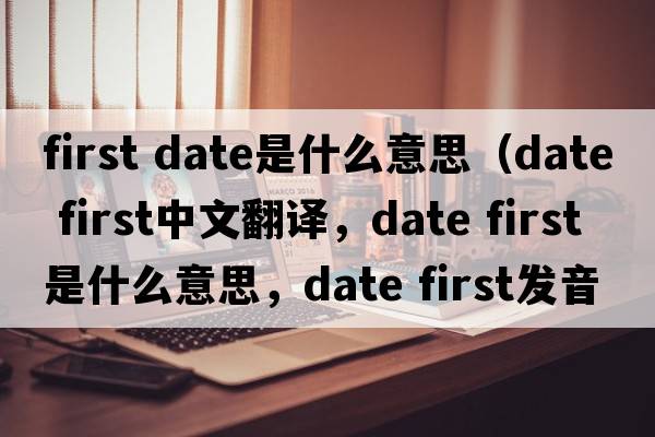 first date是什么意思（date first中文翻譯，date first是什么意思，date first發(fā)音、用法及例句）
