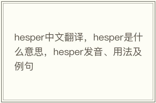 HESPER中文翻譯，HESPER是什么意思，HESPER發(fā)音、用法及例句