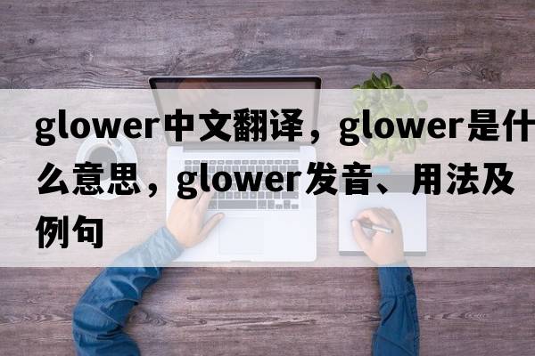 glower中文翻譯，glower是什么意思，glower發(fā)音、用法及例句