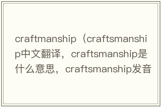 craftmanship（craftsmanship中文翻譯，craftsmanship是什么意思，craftsmanship發(fā)音、用法及例句）