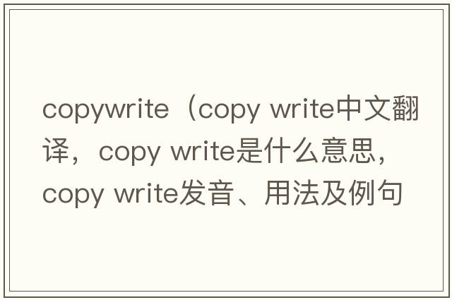 copywrite（copy write中文翻譯，copy write是什么意思，copy write發(fā)音、用法及例句）
