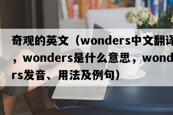 奇觀(guān)的英文（wonders中文翻譯，wonders是什么意思，wonders發(fā)音、用法及例句）
