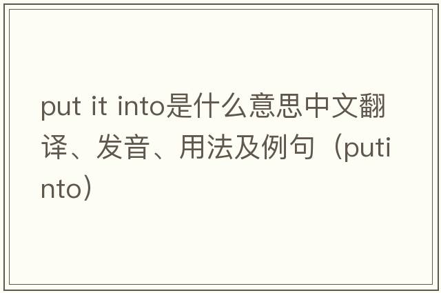 put it into是什么意思中文翻譯、發(fā)音、用法及例句（putinto）