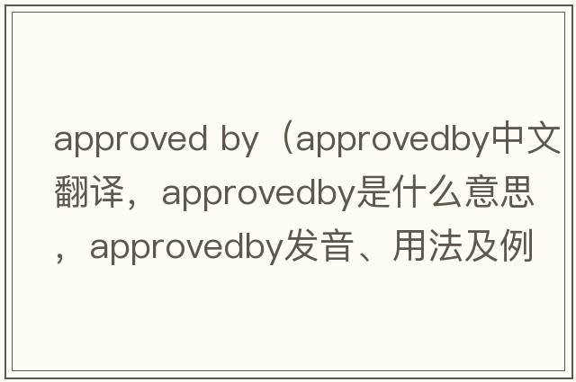 approved by（approvedby中文翻譯，approvedby是什么意思，approvedby發(fā)音、用法及例句）
