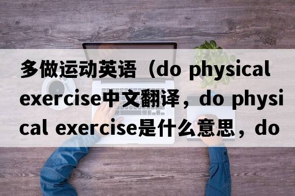 多做運動(dòng)英語(yǔ)（do physical exercise中文翻譯，do physical exercise是什么意思，do physical exercise發(fā)音、用法及例句）