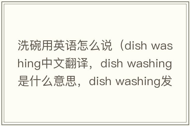 洗碗用英語(yǔ)怎么說(shuō)（dish washing中文翻譯，dish washing是什么意思，dish washing發(fā)音、用法及例句）