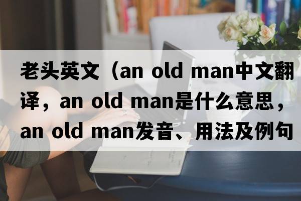老頭英文（an old man中文翻譯，an old man是什么意思，an old man發(fā)音、用法及例句）
