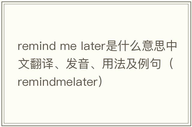 remind me later是什么意思中文翻譯、發(fā)音、用法及例句（remindmelater）