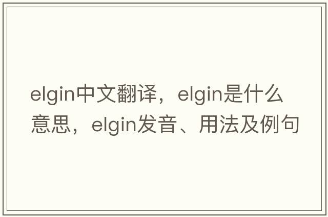 Elgin中文翻譯，Elgin是什么意思，Elgin發(fā)音、用法及例句