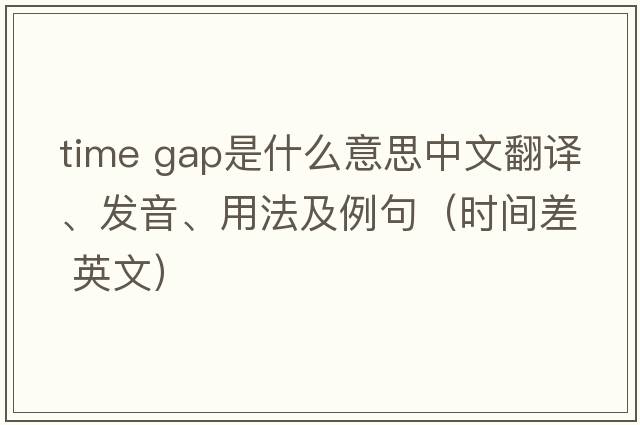 time gap是什么意思中文翻譯、發(fā)音、用法及例句（時(shí)間差 英文）