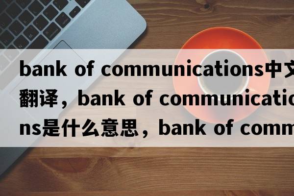 bank of communications中文翻譯，bank of communications是什么意思，bank of communications發(fā)音、用法及例句