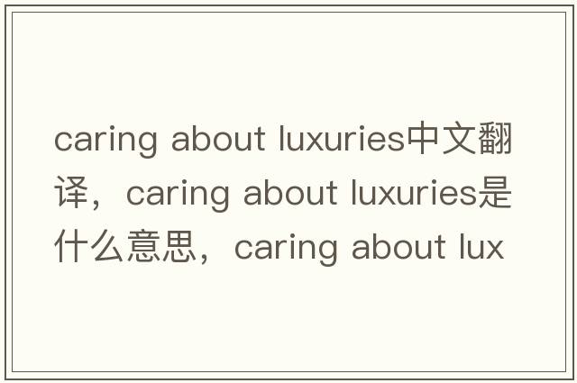 caring about luxuries中文翻譯，caring about luxuries是什么意思，caring about luxuries發(fā)音、用法及例句